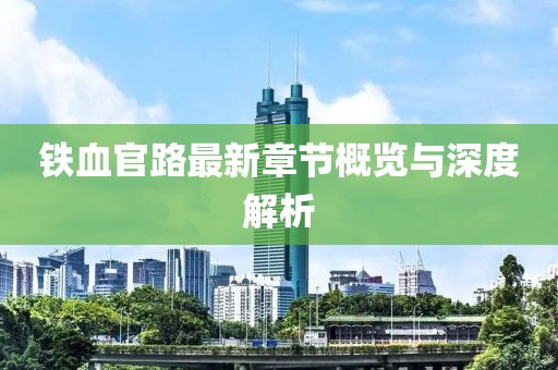 铁血官路最新章节概览与深度解析