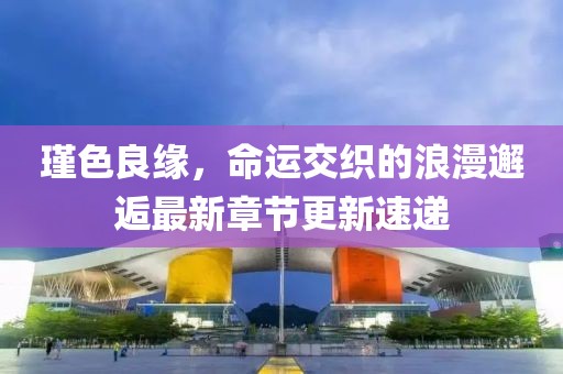 瑾色良缘，命运交织的浪漫邂逅最新章节更新速递