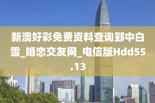 新澳好彩免费资料查询郢中白雪_婚恋交友网_电信版Hdd55.13