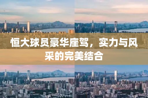 恒大球员豪华座驾，实力与风采的完美结合