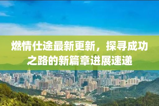 燃情仕途最新更新，探寻成功之路的新篇章进展速递
