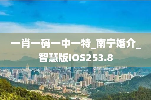 一肖一码一中一特_南宁婚介_智慧版IOS253.8