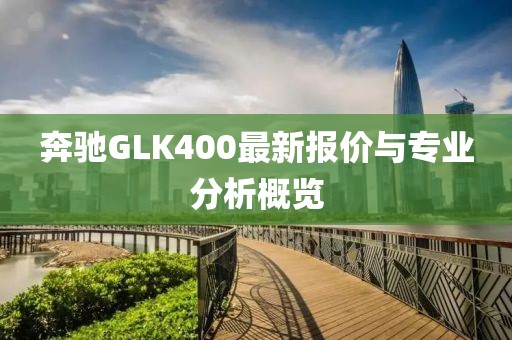 奔驰GLK400最新报价与专业分析概览