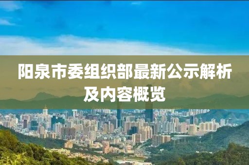 阳泉市委组织部最新公示解析及内容概览