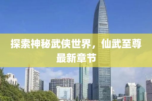 探索神秘武侠世界，仙武至尊最新章节
