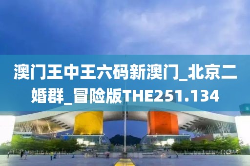 澳门王中王六码新澳门_北京二婚群_冒险版THE251.134