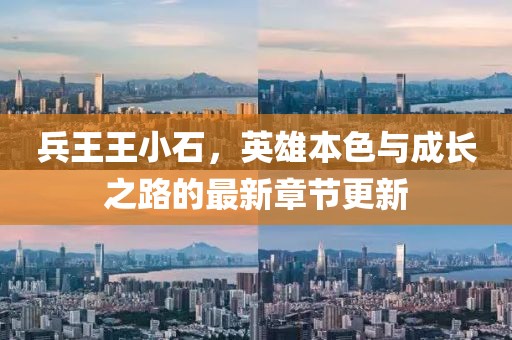 兵王王小石，英雄本色与成长之路的最新章节更新