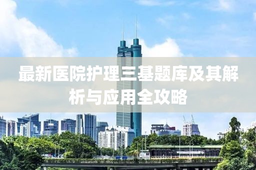 最新医院护理三基题库及其解析与应用全攻略
