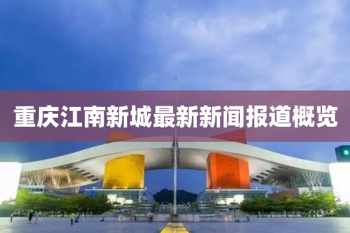 重庆江南新城最新新闻报道概览