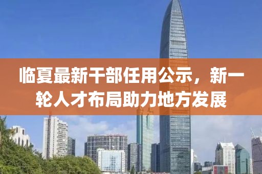 临夏最新干部任用公示，新一轮人才布局助力地方发展