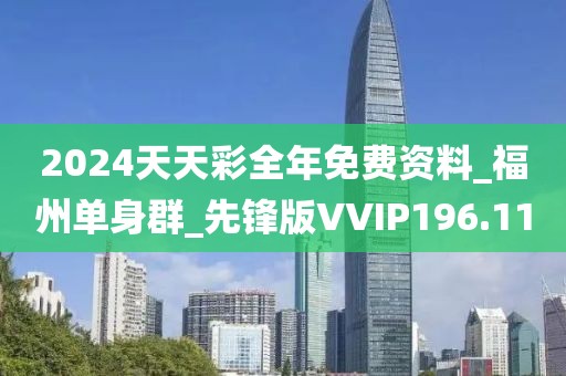 2024天天彩全年免费资料_福州单身群_先锋版VVIP196.11