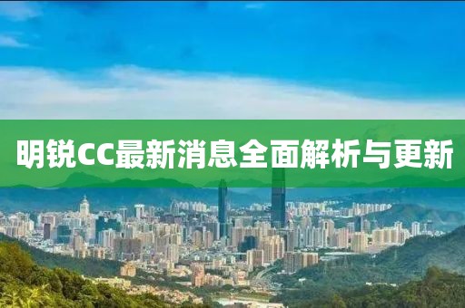 明锐CC最新消息全面解析与更新