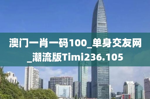澳门一肖一码100_单身交友网_潮流版Timi236.105