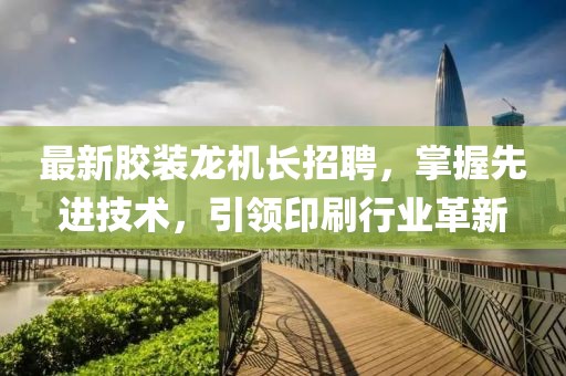 最新胶装龙机长招聘，掌握先进技术，引领印刷行业革新