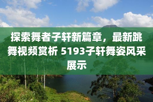 探索舞者子轩新篇章，最新跳舞视频赏析 5193子轩舞姿风采展示
