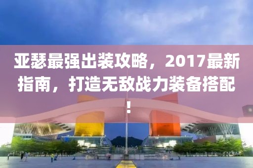 亚瑟最强出装攻略，2017最新指南，打造无敌战力装备搭配！