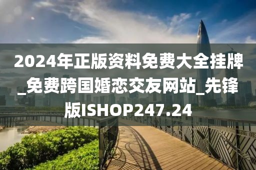 2024年正版资料免费大全挂牌_免费跨国婚恋交友网站_先锋版ISHOP247.24