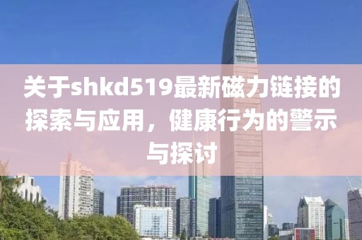 关于shkd519最新磁力链接的探索与应用，健康行为的警示与探讨