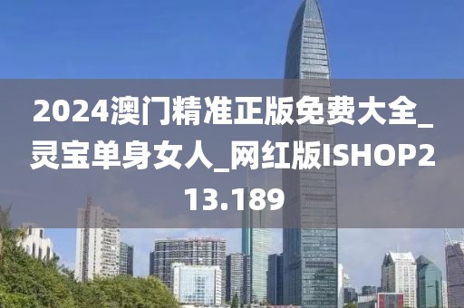 2024澳门精准正版免费大全_灵宝单身女人_网红版ISHOP213.189