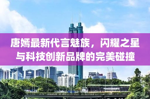 唐嫣最新代言魅族，闪耀之星与科技创新品牌的完美碰撞
