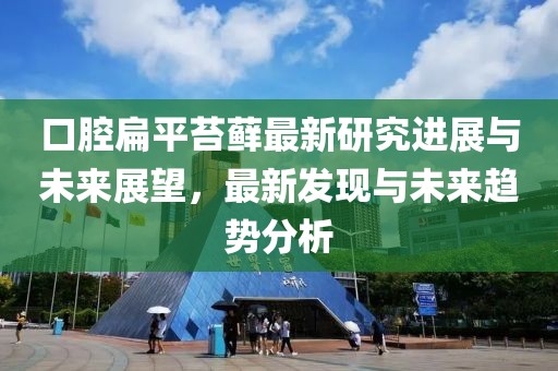口腔扁平苔藓最新研究进展与未来展望，最新发现与未来趋势分析