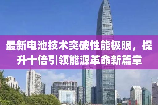 最新电池技术突破性能极限，提升十倍引领能源革命新篇章