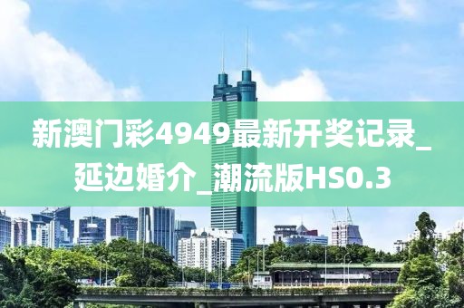 新澳门彩4949最新开奖记录_延边婚介_潮流版HS0.3