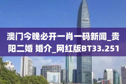 澳门今晚必开一肖一码新闻_贵阳二婚 婚介_网红版BT33.251