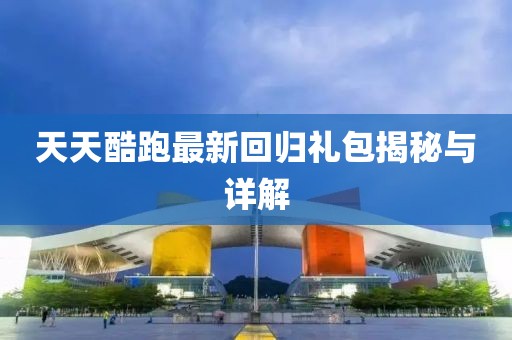 天天酷跑最新回归礼包揭秘与详解