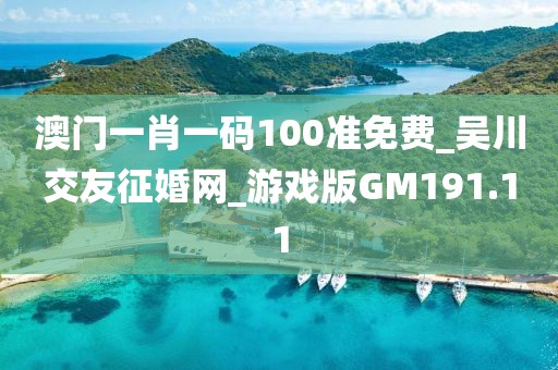 澳门一肖一码100准免费_吴川交友征婚网_游戏版GM191.11
