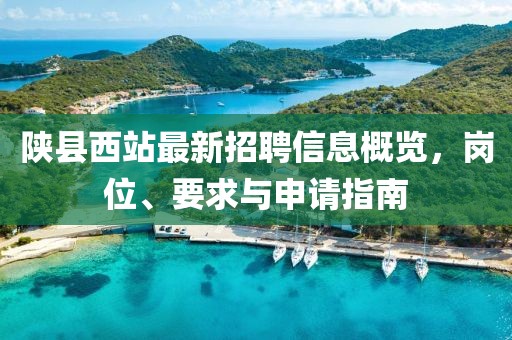 陕县西站最新招聘信息概览，岗位、要求与申请指南