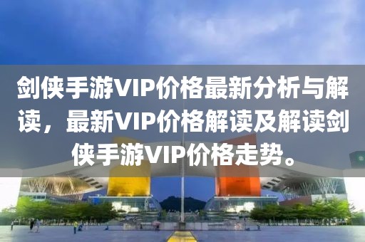 剑侠手游VIP价格最新分析与解读，最新VIP价格解读及解读剑侠手游VIP价格走势。