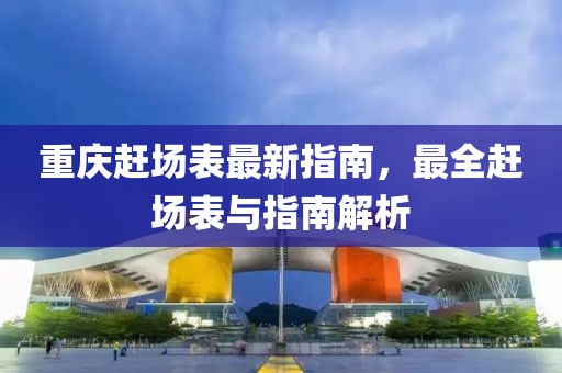 重庆赶场表最新指南，最全赶场表与指南解析