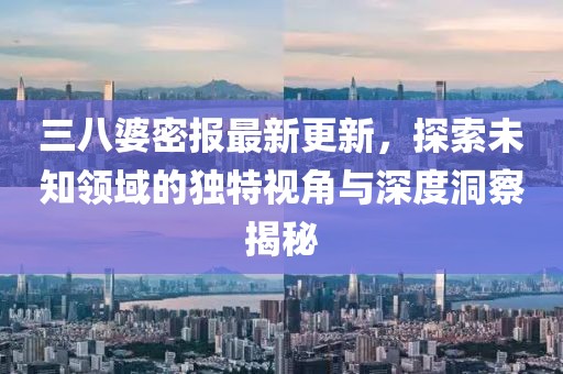 三八婆密报最新更新，探索未知领域的独特视角与深度洞察揭秘