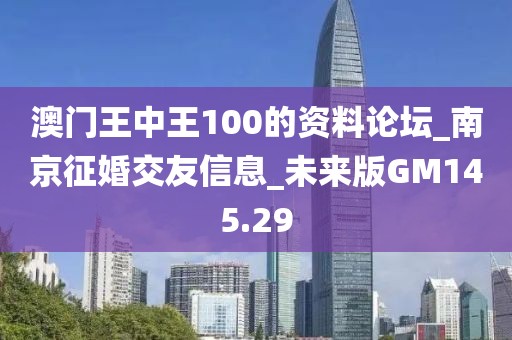 澳门王中王100的资料论坛_南京征婚交友信息_未来版GM145.29