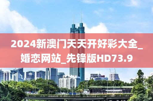 2024新澳门天天开好彩大全_婚恋网站_先锋版HD73.9