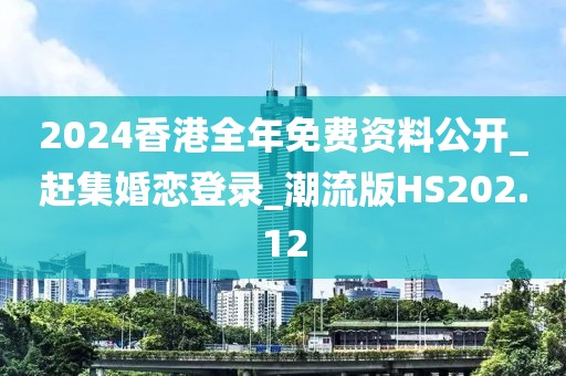 2024香港全年免费资料公开_赶集婚恋登录_潮流版HS202.12