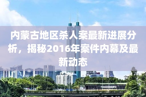 内蒙古地区杀人案最新进展分析，揭秘2016年案件内幕及最新动态
