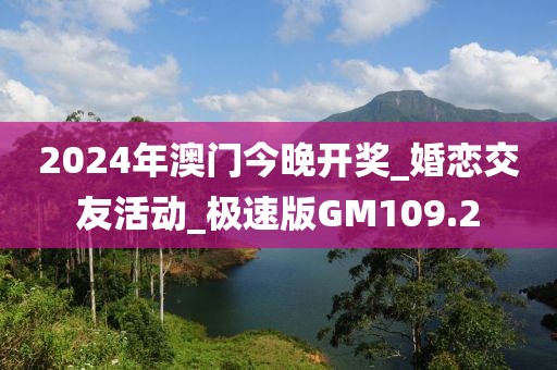 2024年澳门今晚开奖_婚恋交友活动_极速版GM109.2