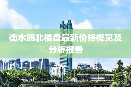 衡水路北楼盘最新价格概览及分析报告