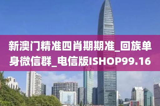 新澳门精准四肖期期准_回族单身微信群_电信版ISHOP99.16