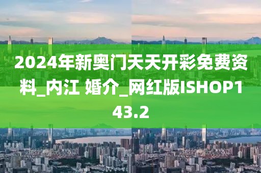 2024年新奥门天天开彩免费资料_内江 婚介_网红版ISHOP143.2