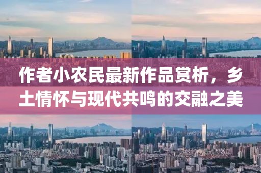 作者小农民最新作品赏析，乡土情怀与现代共鸣的交融之美