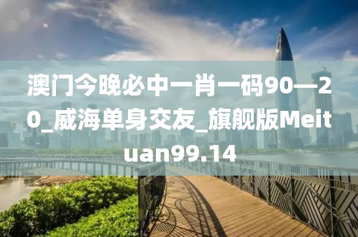 澳门今晚必中一肖一码90—20_威海单身交友_旗舰版Meituan99.14