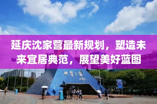 延庆沈家营最新规划，塑造未来宜居典范，展望美好蓝图