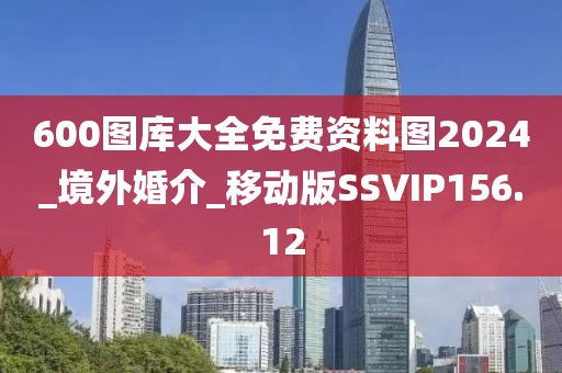 600图库大全免费资料图2024_境外婚介_移动版SSVIP156.12
