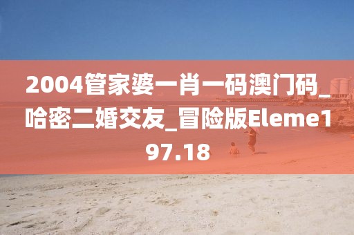 2004管家婆一肖一码澳门码_哈密二婚交友_冒险版Eleme197.18