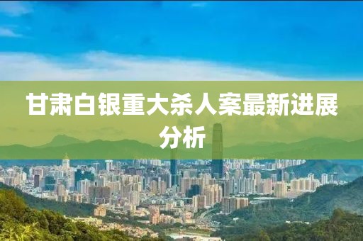 甘肃白银重大杀人案最新进展分析