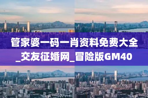 管家婆一码一肖资料免费大全_交友征婚网_冒险版GM40