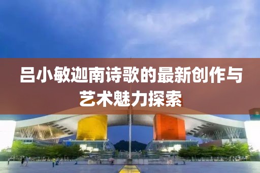 吕小敏迦南诗歌的最新创作与艺术魅力探索